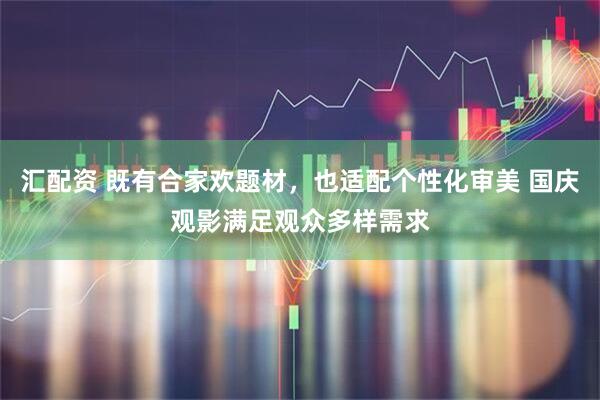汇配资 既有合家欢题材，也适配个性化审美 国庆观影满足观众多样需求