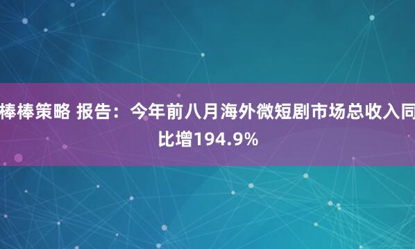 棒棒策略 报告:今年前八月海外微短剧市场总收入同比增194.9%