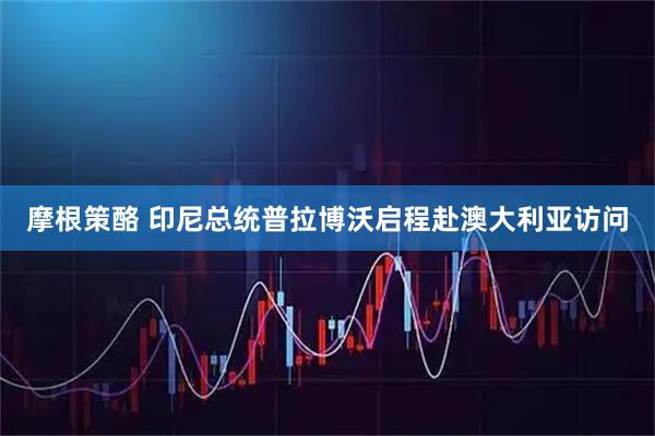 摩根策酪 印尼总统普拉博沃启程赴澳大利亚访问