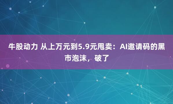 牛股动力 从上万元到5.9元甩卖:AI邀请码的黑市泡沫,破了