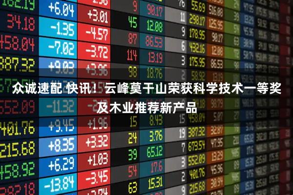 众诚速配 快讯!云峰莫干山荣获科学技术一等奖及木业推荐新产品