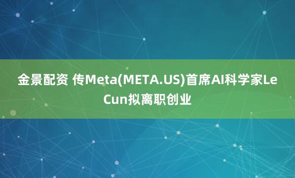 金景配资 传Meta(META.US)首席AI科学家LeCun拟离职创业