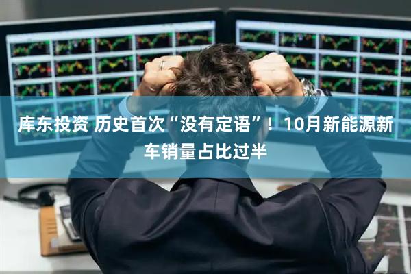 库东投资 历史首次“没有定语”!10月新能源新车销量占比过半