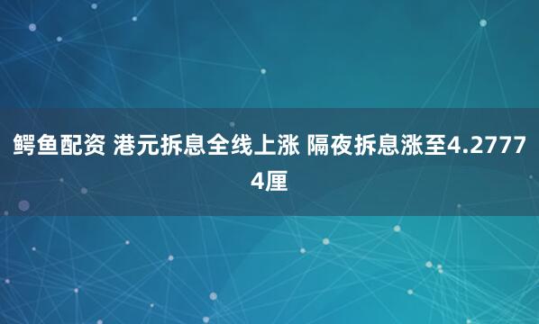 鳄鱼配资 港元拆息全线上涨 隔夜拆息涨至4.27774厘