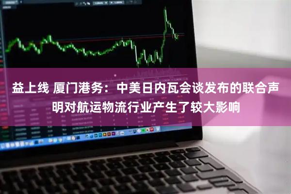 益上线 厦门港务：中美日内瓦会谈发布的联合声明对航运物流行业产生了较大影响