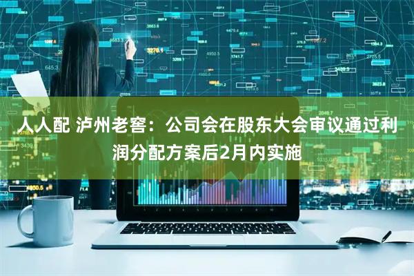 人人配 泸州老窖：公司会在股东大会审议通过利润分配方案后2月内实施