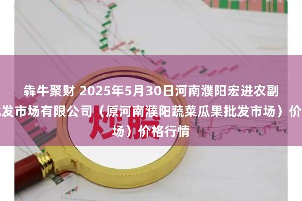 犇牛聚财 2025年5月30日河南濮阳宏进农副产品批发市场有限公司（原河南濮阳蔬菜瓜果批发市场）价格行情