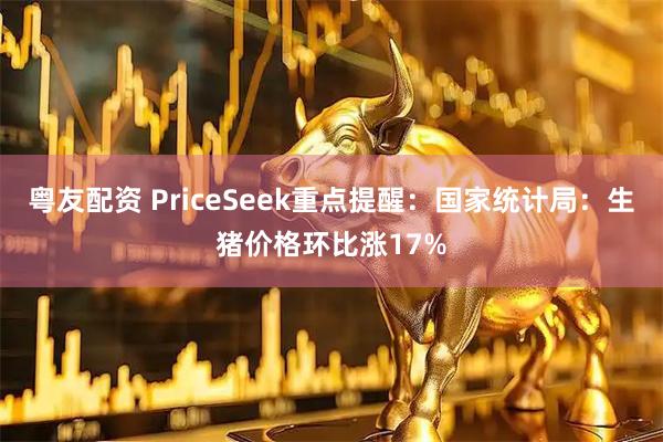 粤友配资 PriceSeek重点提醒：国家统计局：生猪价格环比涨17%
