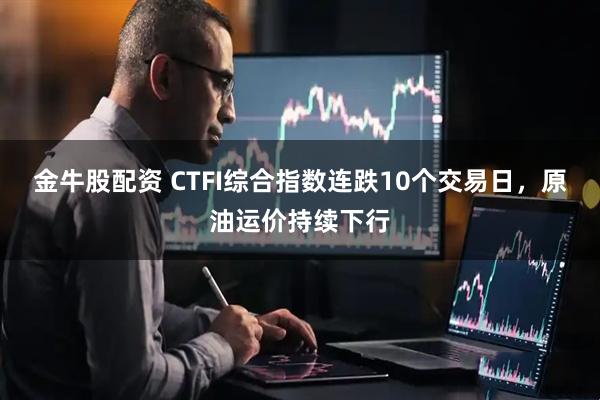 金牛股配资 CTFI综合指数连跌10个交易日，原油运价持续下行