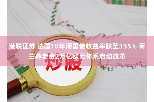 港联证券 法国10年期国债收益率跌至355% 荷兰养老金2万亿欧元体系启动改革