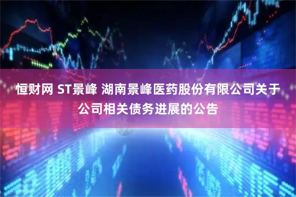 恒财网 ST景峰 湖南景峰医药股份有限公司关于公司相关债务进展的公告