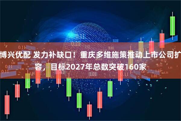 博兴优配 发力补缺口！重庆多维施策推动上市公司扩容，目标2027年总数突破160家