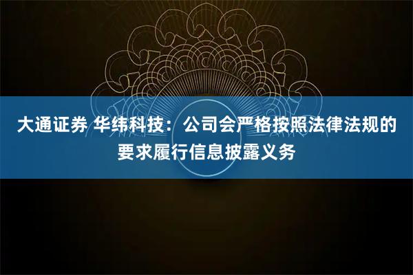 大通证券 华纬科技：公司会严格按照法律法规的要求履行信息披露义务