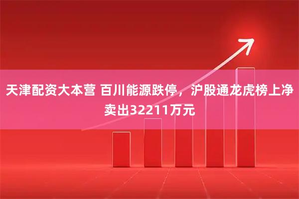 天津配资大本营 百川能源跌停，沪股通龙虎榜上净卖出32211万元