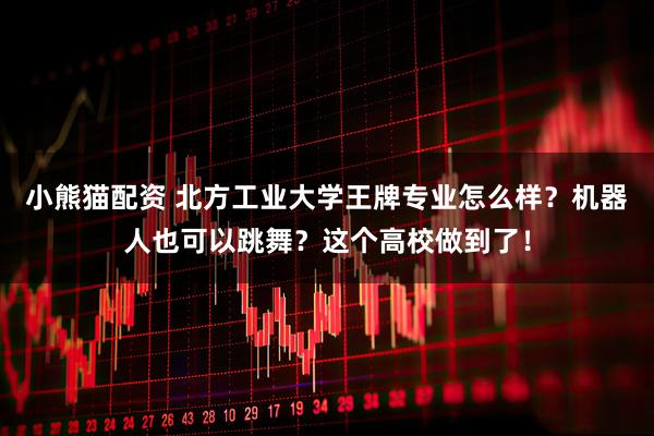 小熊猫配资 北方工业大学王牌专业怎么样?机器人也可以跳舞?这个高校做到了!