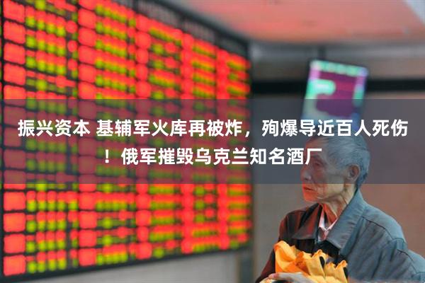 振兴资本 基辅军火库再被炸，殉爆导近百人死伤！俄军摧毁乌克兰知名酒厂