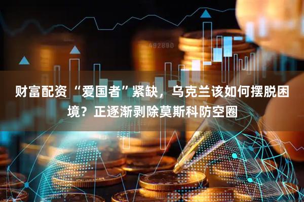 财富配资 “爱国者”紧缺，乌克兰该如何摆脱困境？正逐渐剥除莫斯科防空圈